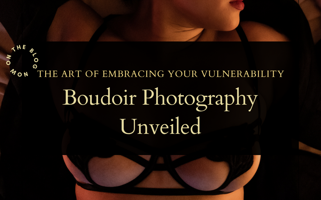 The Art of Embracing Your Vulnerability: Boudoir Photography Unveiled